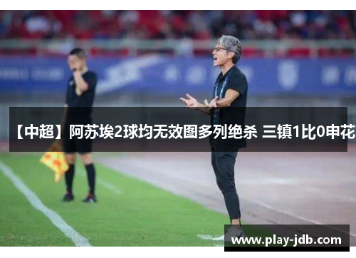 【中超】阿苏埃2球均无效图多列绝杀 三镇1比0申花