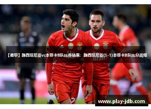 【葡甲】路西塔尼亚vs本菲卡B队比赛结果：路西塔尼亚(1-1)本菲卡B队比分战报